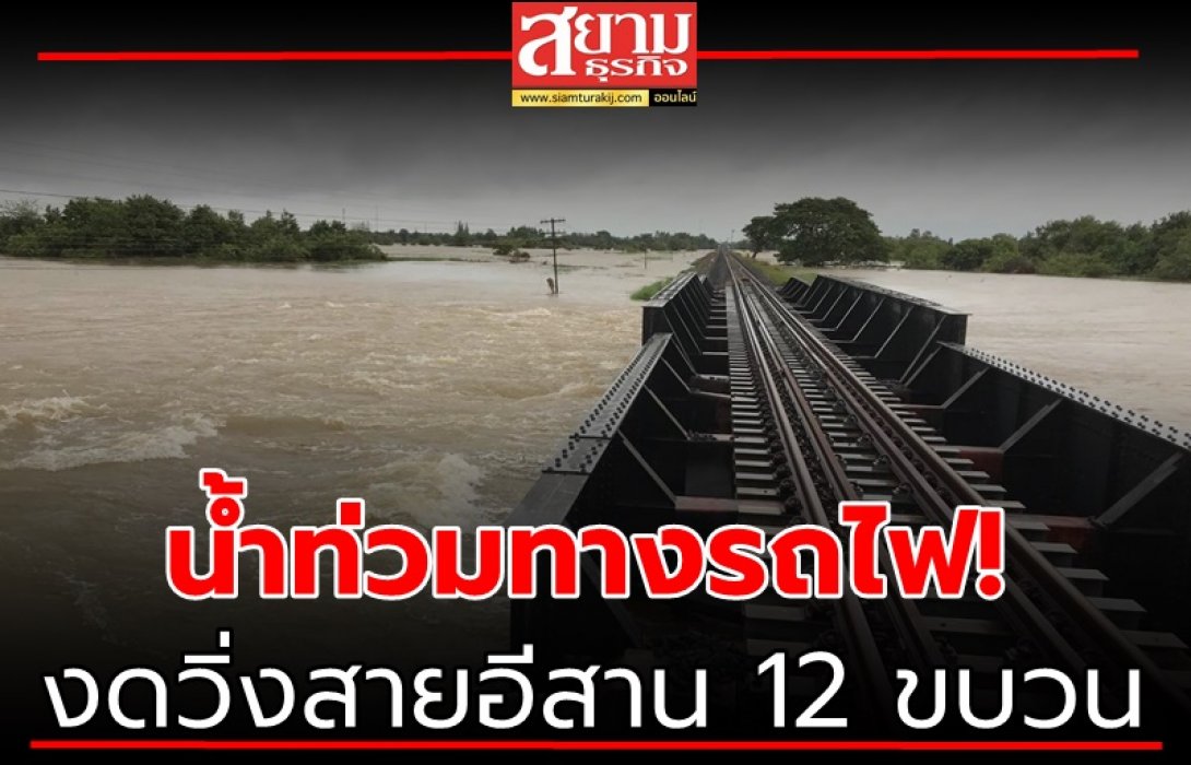 น้ำท่วมทางรถไฟ! งดวิ่งสายอีสาน 12 ขบวน