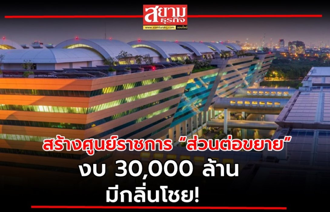 สร้างศูนย์ราชการ “ส่วนต่อขยาย” งบ 30,000 ล้าน มีกลิ่นโชย!  