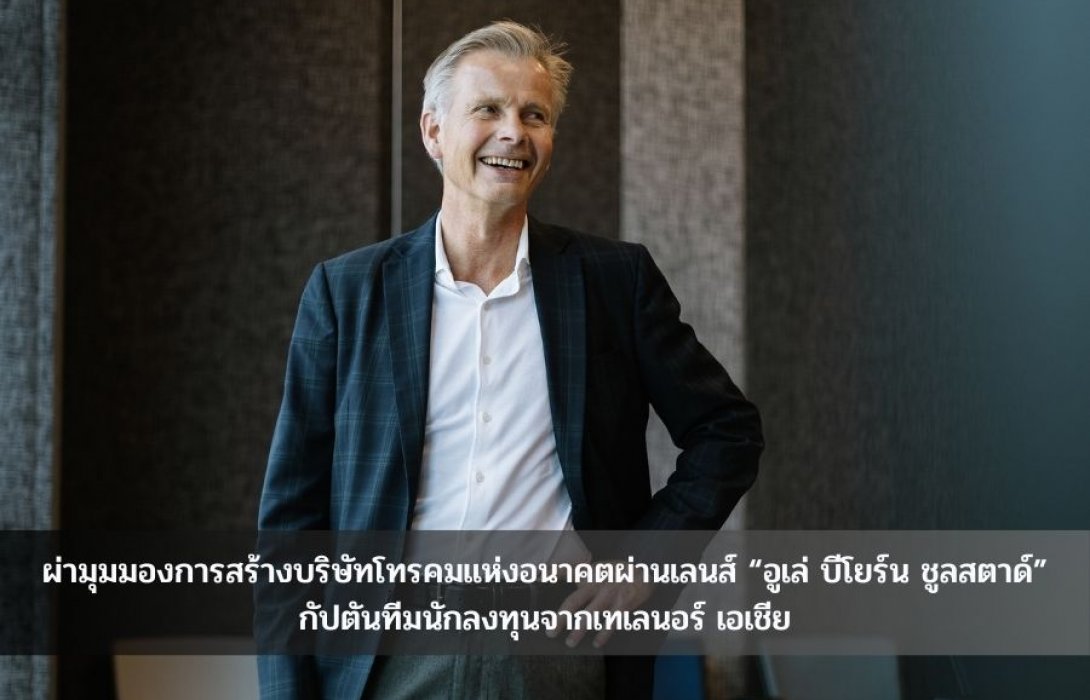 ผ่ามุมมองการสร้างบริษัทโทรคมแห่งอนาคตผ่านเลนส์ “อูเล่ บีโยร์น ชูลสตาด์” กัปตันทีมนักลงทุนจากเทเลนอร์ เอเชีย